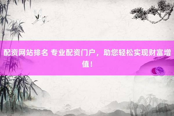 配资网站排名 专业配资门户，助您轻松实现财富增值！