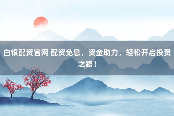 白银配资官网 配资免息，资金助力，轻松开启投资之路！