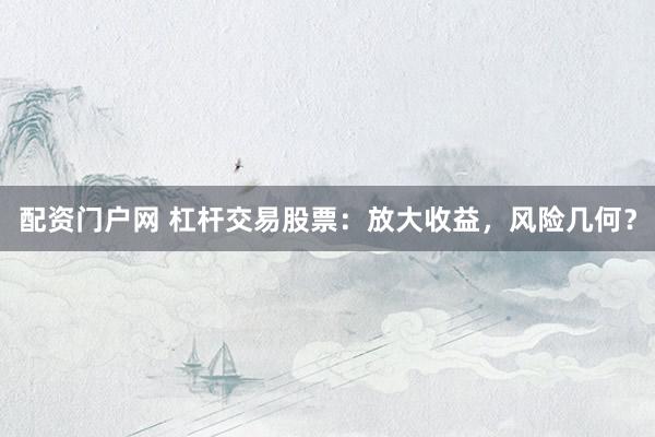 配资门户网 杠杆交易股票：放大收益，风险几何？