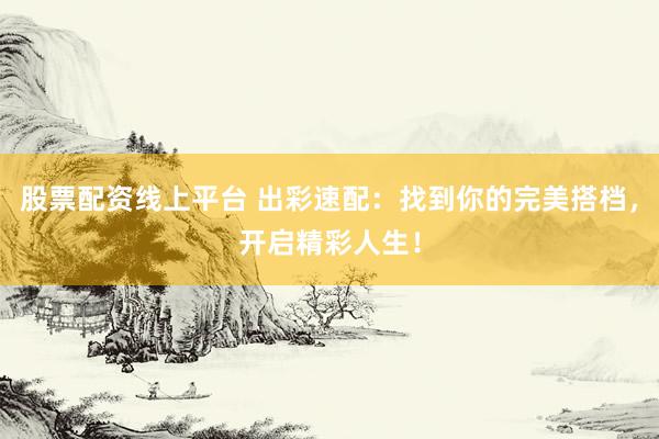 股票配资线上平台 出彩速配：找到你的完美搭档，开启精彩人生！