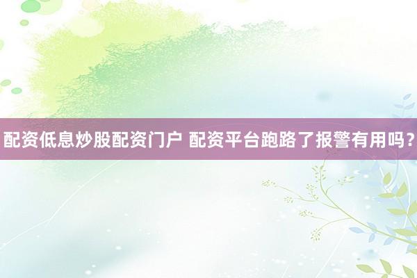 配资低息炒股配资门户 配资平台跑路了报警有用吗？