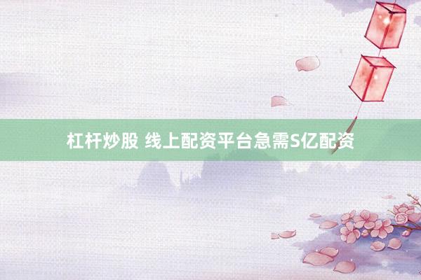 杠杆炒股 线上配资平台急需S亿配资