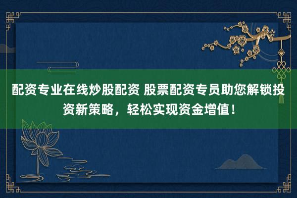 配资专业在线炒股配资 股票配资专员助您解锁投资新策略，轻松实现资金增值！
