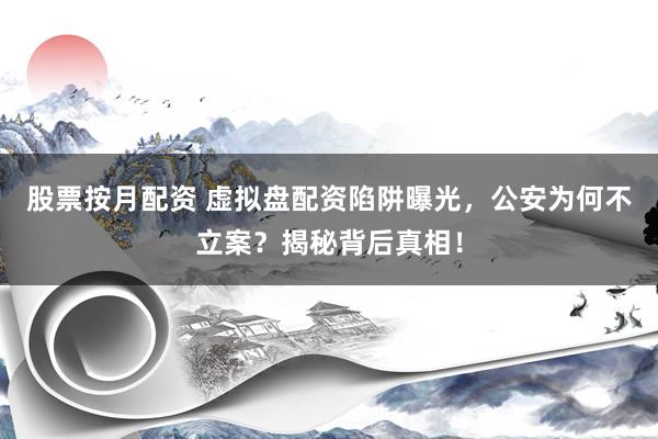 股票按月配资 虚拟盘配资陷阱曝光，公安为何不立案？揭秘背后真相！