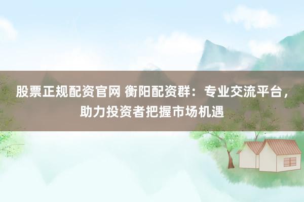 股票正规配资官网 衡阳配资群：专业交流平台，助力投资者把握市场机遇