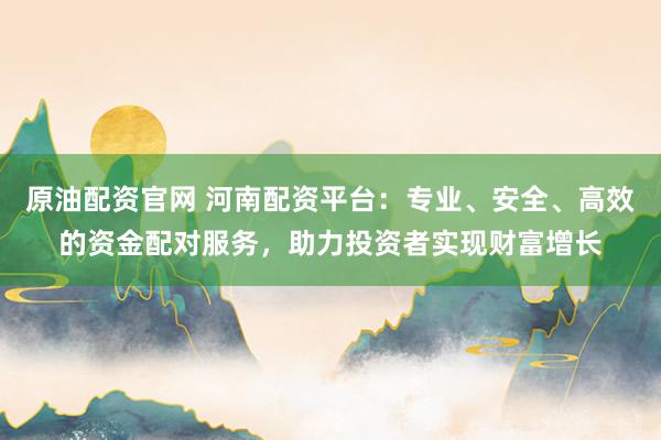 原油配资官网 河南配资平台：专业、安全、高效的资金配对服务，助力投资者实现财富增长
