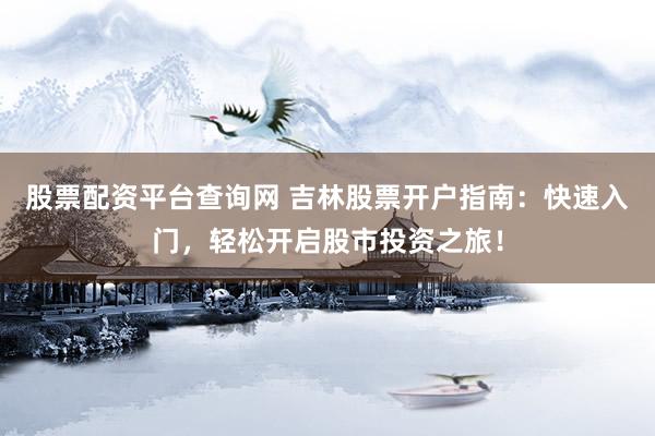 股票配资平台查询网 吉林股票开户指南：快速入门，轻松开启股市投资之旅！