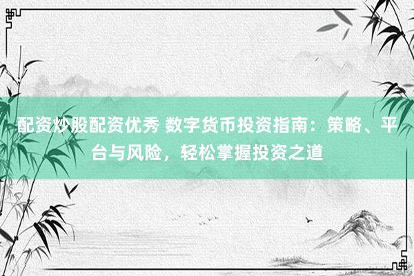 配资炒股配资优秀 数字货币投资指南：策略、平台与风险，轻松掌握投资之道