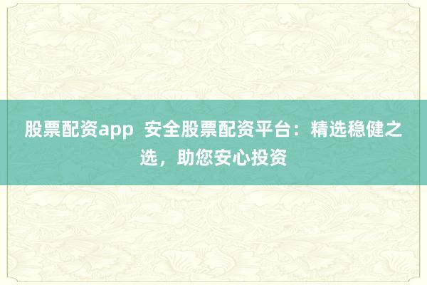 股票配资app  安全股票配资平台：精选稳健之选，助您安心投资