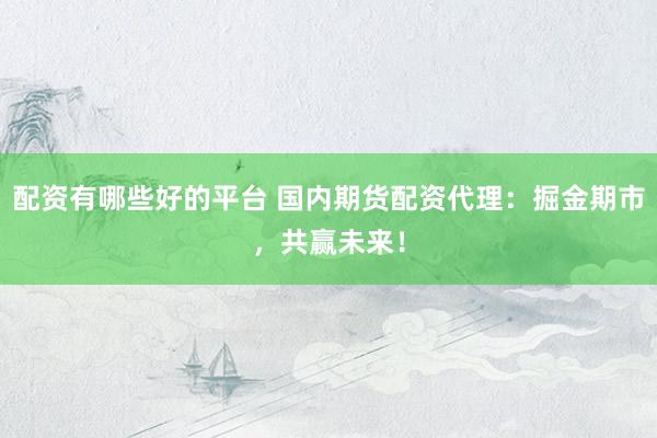 配资有哪些好的平台 国内期货配资代理：掘金期市，共赢未来！