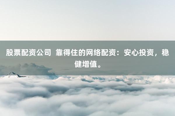 股票配资公司  靠得住的网络配资：安心投资，稳健增值。