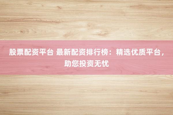 股票配资平台 最新配资排行榜：精选优质平台，助您投资无忧