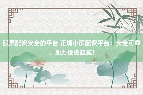 股票配资安全的平台 正规小额配资平台：安全可靠，助力投资起航！