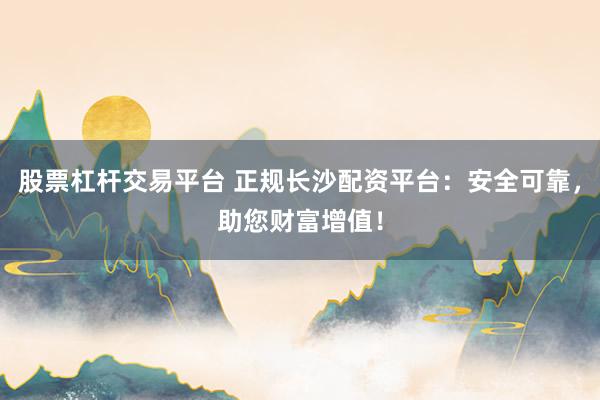 股票杠杆交易平台 正规长沙配资平台：安全可靠，助您财富增值！