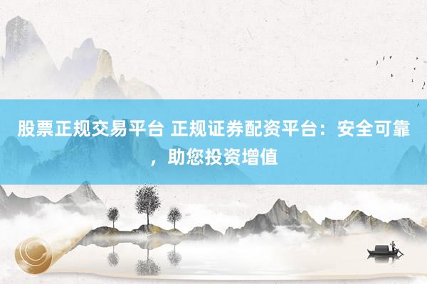 股票正规交易平台 正规证券配资平台：安全可靠，助您投资增值