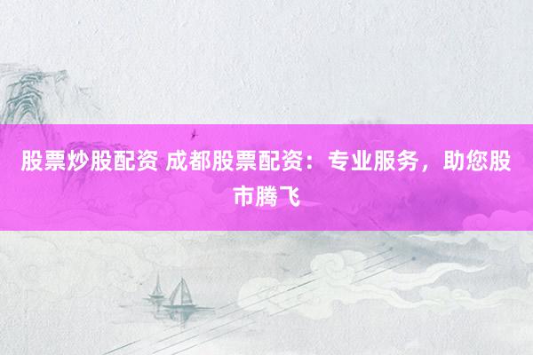 股票炒股配资 成都股票配资:专业服务,助您股市腾飞