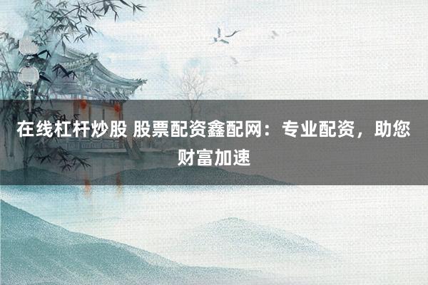 在线杠杆炒股 股票配资鑫配网：专业配资，助您财富加速