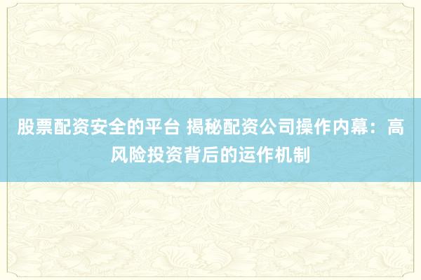 股票配资安全的平台 揭秘配资公司操作内幕:高风险投资背后的运作机制