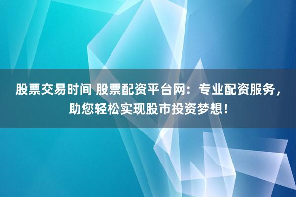 股票交易时间 股票配资平台网：专业配资服务，助您轻松实现股市投资梦想！