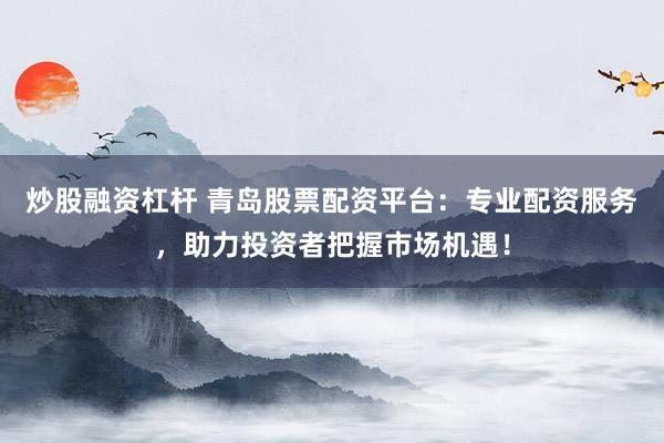 炒股融资杠杆 青岛股票配资平台：专业配资服务，助力投资者把握市场机遇！