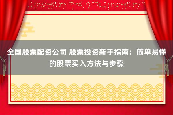 全国股票配资公司 股票投资新手指南：简单易懂的股票买入方法与步骤