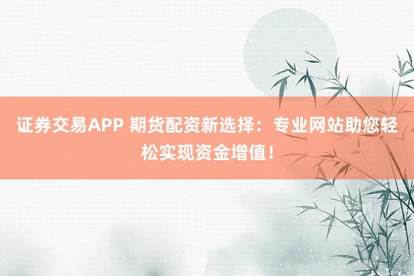 证券交易APP 期货配资新选择：专业网站助您轻松实现资金增值！