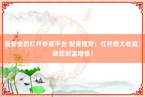 最安全的杠杆炒股平台 配资理财：杠杆放大收益，助您财富增值！