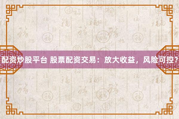 配资炒股平台 股票配资交易：放大收益，风险可控？