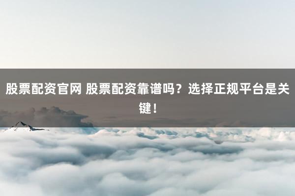 股票配资官网 股票配资靠谱吗？选择正规平台是关键！