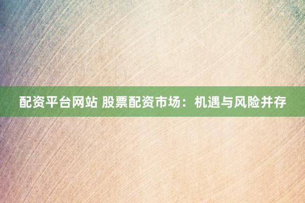 配资平台网站 股票配资市场：机遇与风险并存