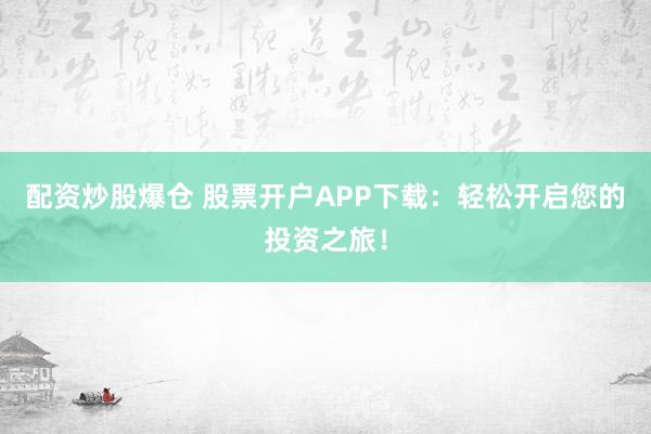 配资炒股爆仓 股票开户APP下载：轻松开启您的投资之旅！