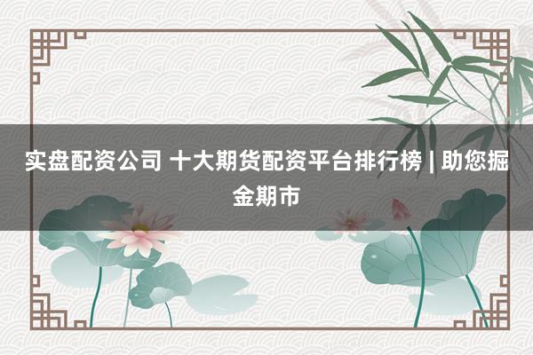 实盘配资公司 十大期货配资平台排行榜 | 助您掘金期市