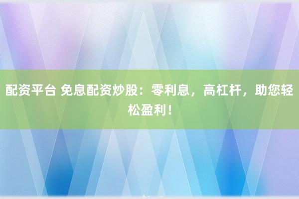 配资平台 免息配资炒股：零利息，高杠杆，助您轻松盈利！