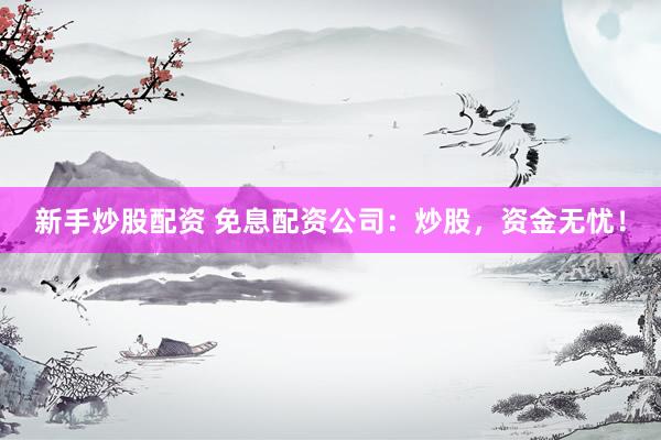 新手炒股配资 免息配资公司：炒股，资金无忧！