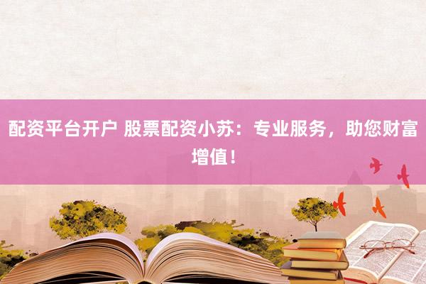 配资平台开户 股票配资小苏：专业服务，助您财富增值！