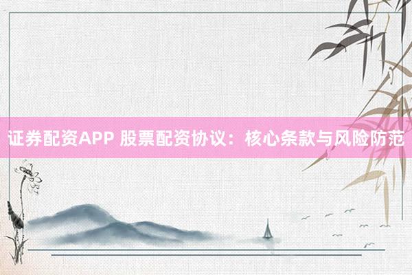 证券配资APP 股票配资协议：核心条款与风险防范