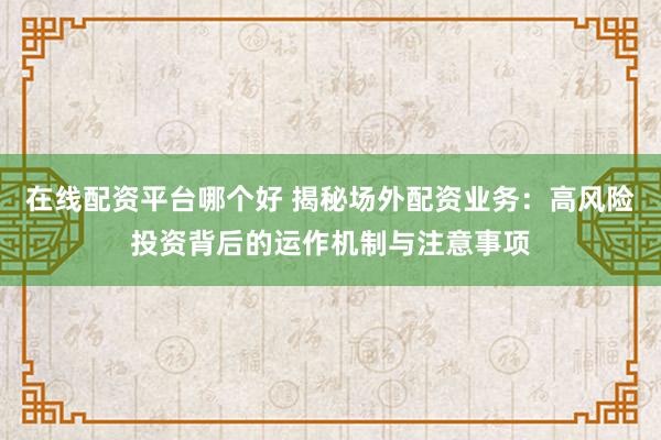 在线配资平台哪个好 揭秘场外配资业务：高风险投资背后的运作机制与注意事项