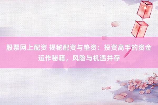 股票网上配资 揭秘配资与垫资：投资高手的资金运作秘籍，风险与机遇并存