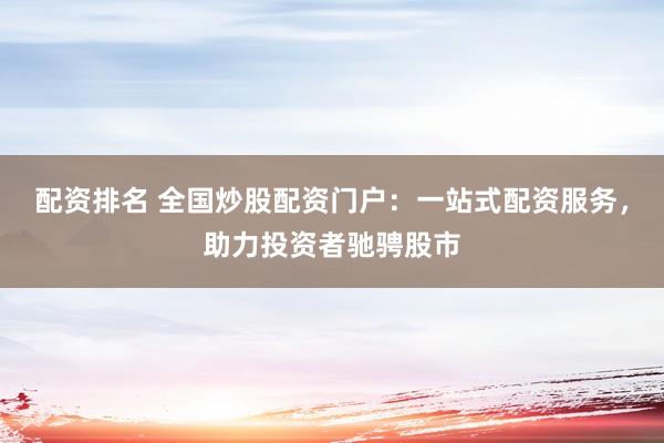 配资排名 全国炒股配资门户：一站式配资服务，助力投资者驰骋股市