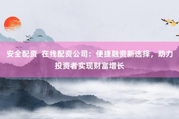 安全配资  在线配资公司：便捷融资新选择，助力投资者实现财富增长