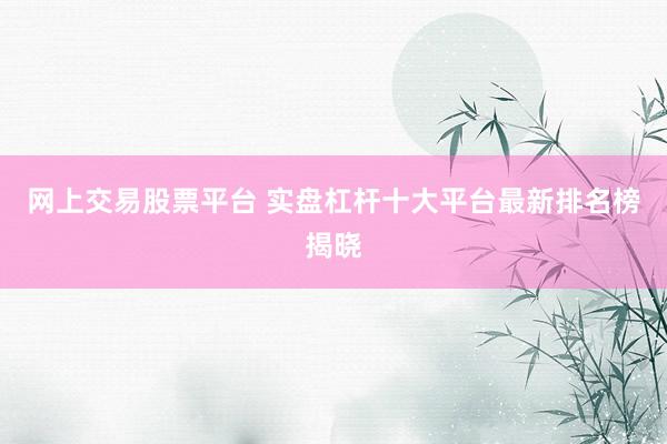 网上交易股票平台 实盘杠杆十大平台最新排名榜揭晓