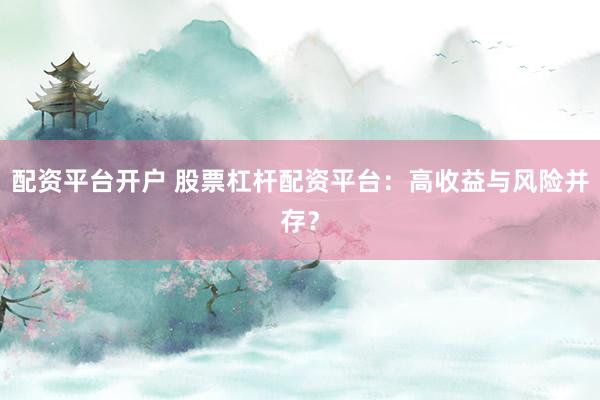配资平台开户 股票杠杆配资平台：高收益与风险并存？