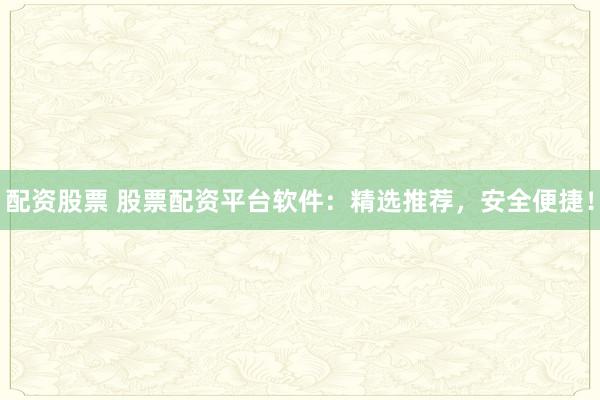 配资股票 股票配资平台软件：精选推荐，安全便捷！