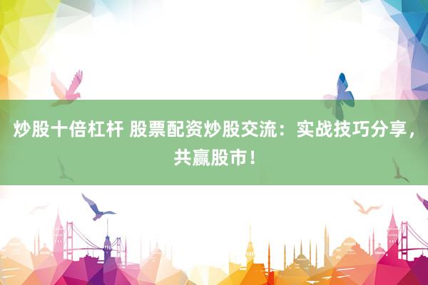 炒股十倍杠杆 股票配资炒股交流:实战技巧分享,共赢股市!