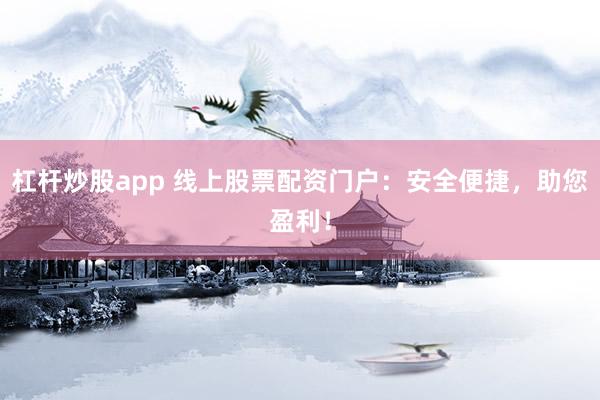 杠杆炒股app 线上股票配资门户:安全便捷,助您盈利!
