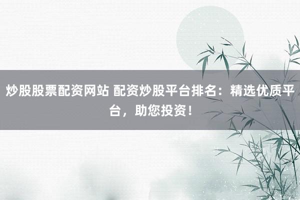 炒股股票配资网站 配资炒股平台排名：精选优质平台，助您投资！