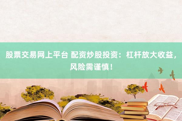 股票交易网上平台 配资炒股投资：杠杆放大收益，风险需谨慎！