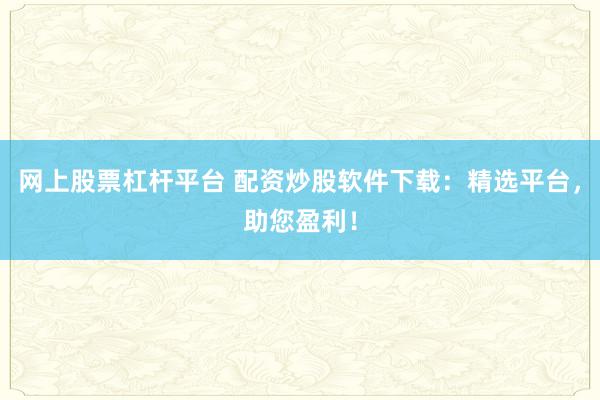 网上股票杠杆平台 配资炒股软件下载：精选平台，助您盈利！