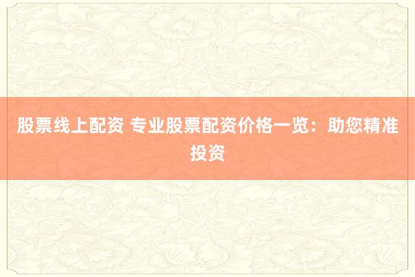 股票线上配资 专业股票配资价格一览：助您精准投资