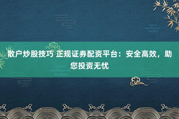 散户炒股技巧 正规证券配资平台：安全高效，助您投资无忧